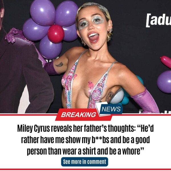 Miley Cyrus reveals her father’s thoughts: “He’d rather have me show my b**bs and be a good person than wear a shirt and be a whore”