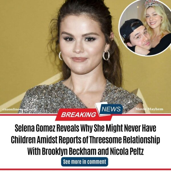 Selena Gomez Reveals Why She Might Never Have Children Amidst Reports of Threesome Relationship With Brooklyn Beckham and Nicola Peltz