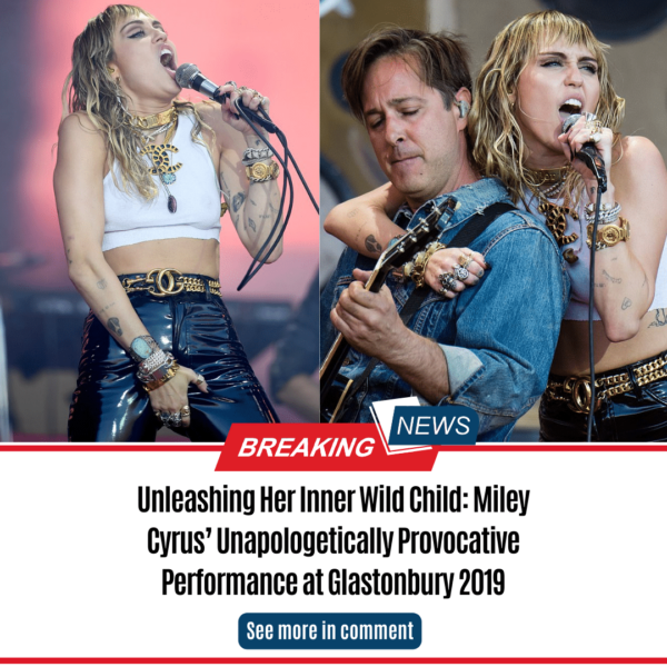 Unleashing Her Inner Wild Child: Miley Cyrus’ Unapologetically Provocative Performance at Glastonbury 2019