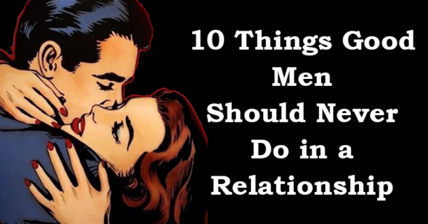 9 Things Good Men Should Never Do in a Relationship You Deserve at least this much.