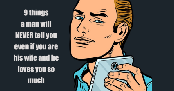 9 things a man will NEVER tell you even if you are his wife and he loves you so much