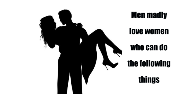 Men madly love women who can do the following things