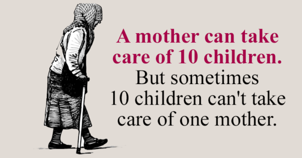 Sometimes ten children can’t take care of their one mother.