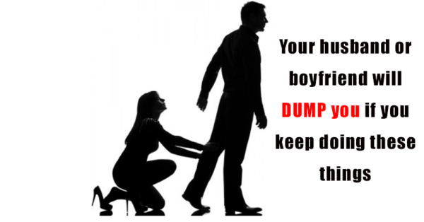 Your husband/boyfriend will DUMP you if you keep doing these things. Stop ASAP!